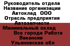 Руководитель отдела › Название организации ­ Автоклад, ООО › Отрасль предприятия ­ Автозапчасти › Минимальный оклад ­ 40 000 - Все города Работа » Вакансии   . Ульяновская обл.,Димитровград г.